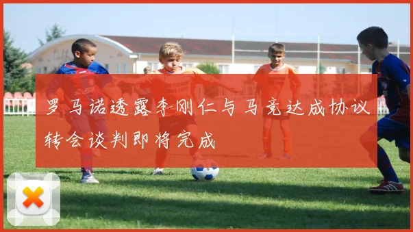 罗马诺透露李刚仁与马竞达成协议转会谈判即将完成