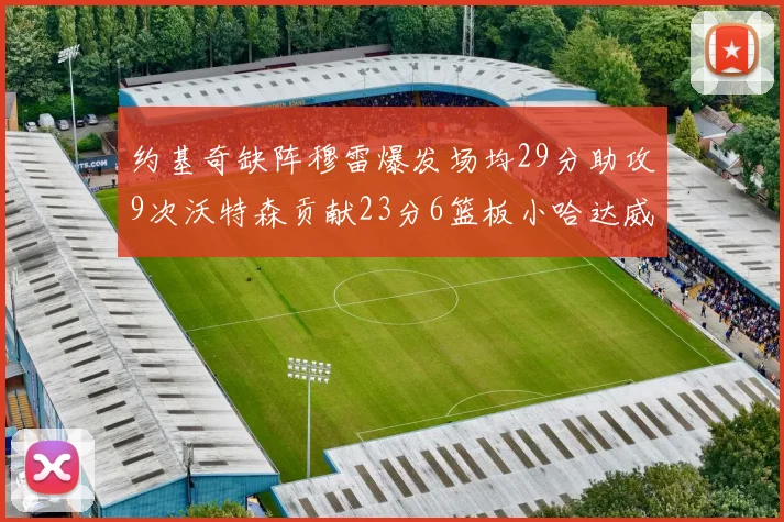 约基奇缺阵穆雷爆发场均29分助攻9次沃特森贡献23分6篮板小哈达威也有17分表现出色