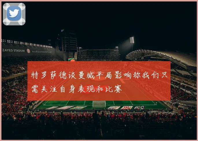 特罗萨德谈曼城平局影响称我们只需关注自身表现和比赛