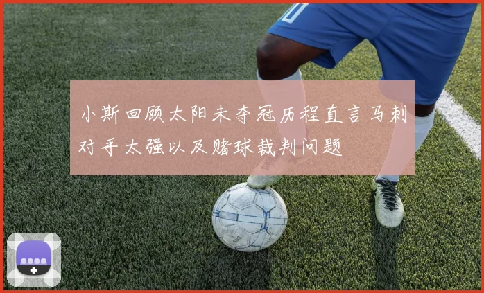 小斯回顾太阳未夺冠历程直言马刺对手太强以及赌球裁判问题