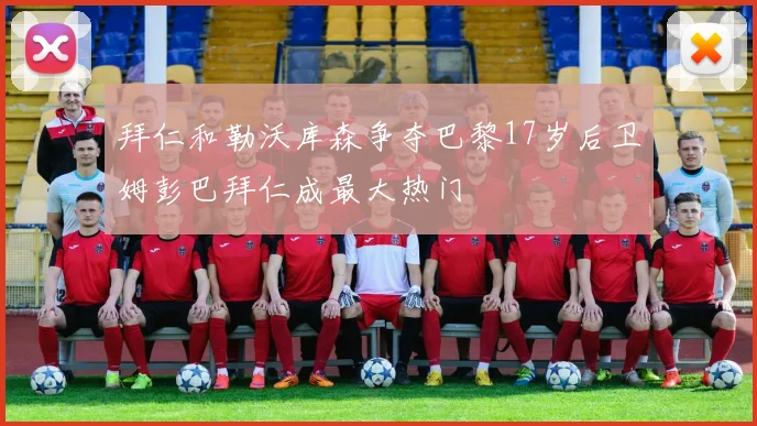 拜仁和勒沃库森争夺巴黎17岁后卫姆彭巴拜仁成最大热门