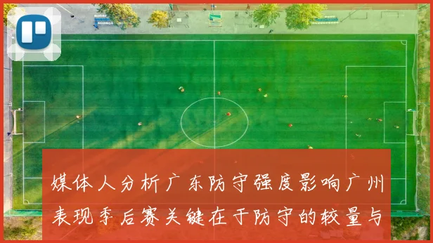 媒体人分析广东防守强度影响广州表现季后赛关键在于防守的较量与适应能力