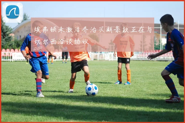 埃弗顿未激活乔治买断条款正在与切尔西洽谈协议