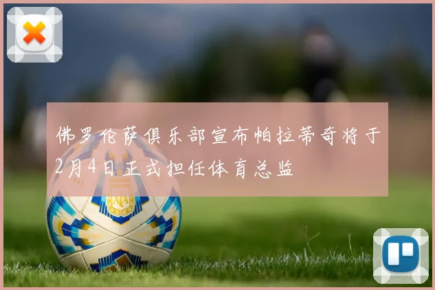 佛罗伦萨俱乐部宣布帕拉蒂奇将于2月4日正式担任体育总监