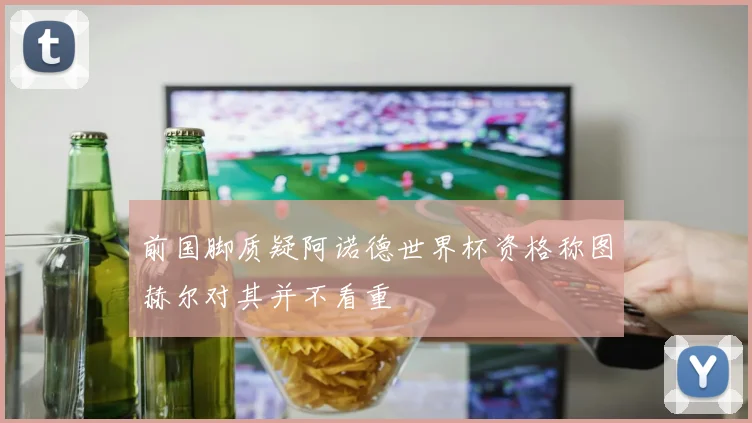 前国脚质疑阿诺德世界杯资格称图赫尔对其并不看重