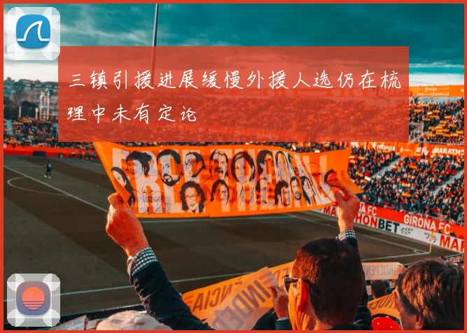 三镇引援进展缓慢外援人选仍在梳理中未有定论