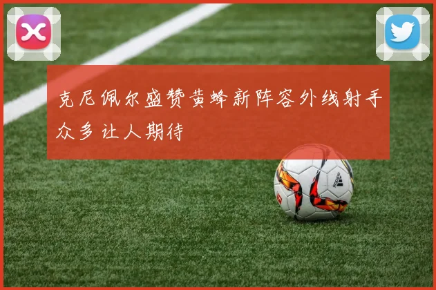克尼佩尔盛赞黄蜂新阵容外线射手众多让人期待