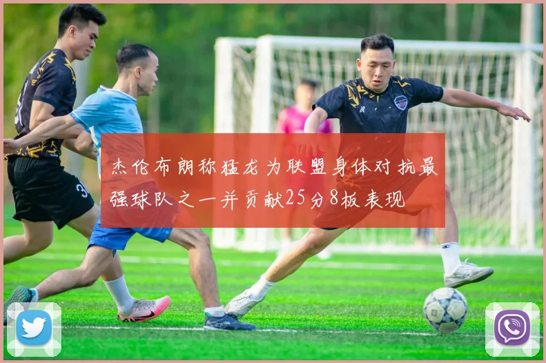 杰伦布朗称猛龙为联盟身体对抗最强球队之一并贡献25分8板表现