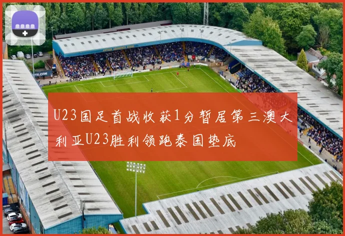 U23国足首战收获1分暂居第三澳大利亚U23胜利领跑泰国垫底