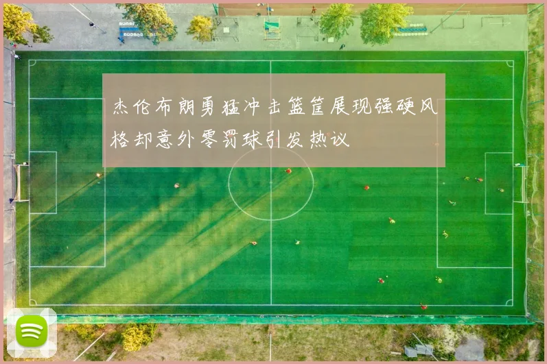 杰伦布朗勇猛冲击篮筐展现强硬风格却意外零罚球引发热议