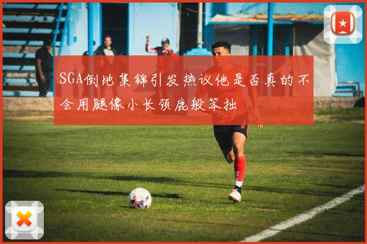 SGA倒地集锦引发热议他是否真的不会用腿像小长颈鹿般笨拙