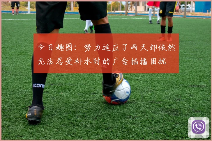 今日趣图：努力适应了两天却依然无法忍受补水时的广告插播困扰