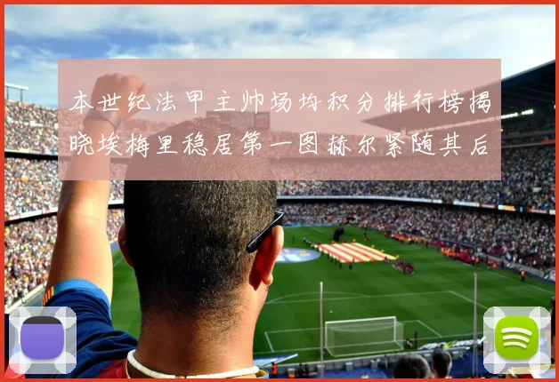 本世纪法甲主帅场均积分排行榜揭晓埃梅里稳居第一图赫尔紧随其后