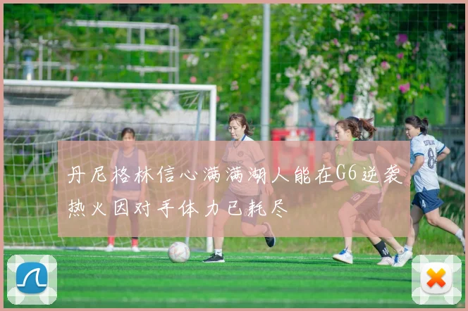 丹尼格林信心满满湖人能在G6逆袭热火因对手体力已耗尽