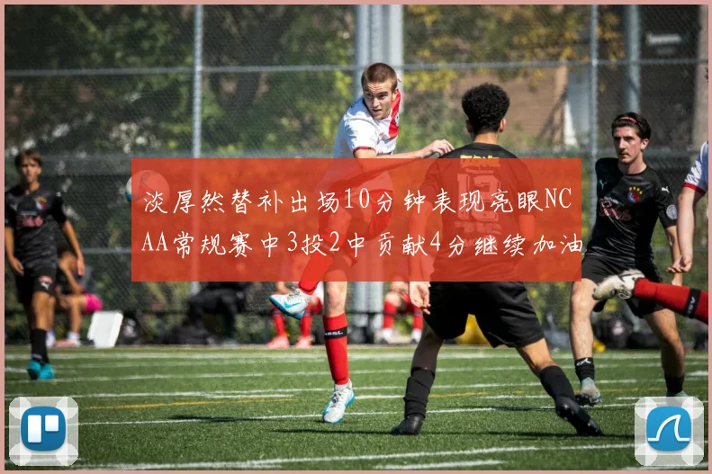 淡厚然替补出场10分钟表现亮眼NCAA常规赛中3投2中贡献4分继续加油