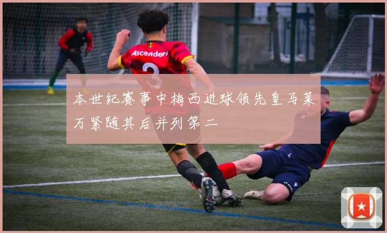 本世纪赛事中梅西进球领先皇马莱万紧随其后并列第二
