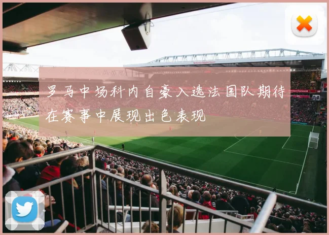 罗马中场科内自豪入选法国队期待在赛事中展现出色表现