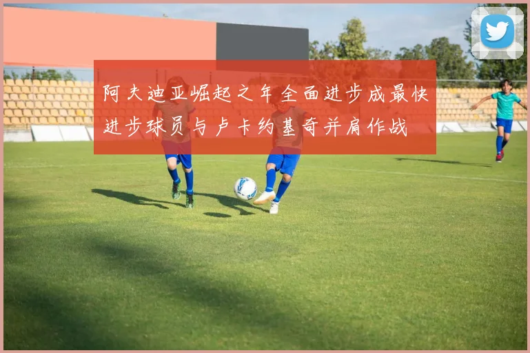 阿夫迪亚崛起之年全面进步成最快进步球员与卢卡约基奇并肩作战