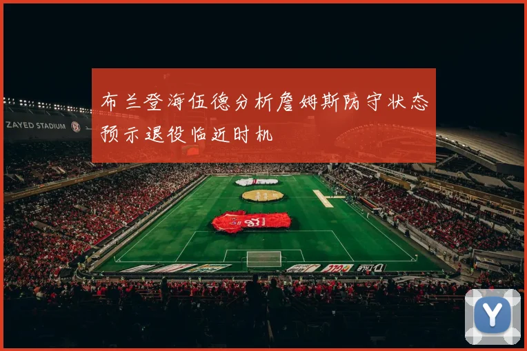 布兰登海伍德分析詹姆斯防守状态预示退役临近时机