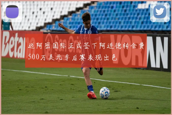 迈阿密国际正式签下阿连德转会费500万美元季后赛表现出色