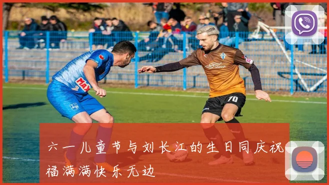 六一儿童节与刘长江的生日同庆祝福满满快乐无边