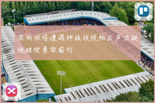 若纳坦塔遭遇种族歧视帕发声力挺他继续勇敢前行