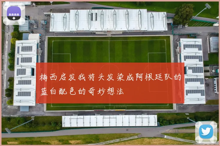 梅西启发我将头发染成阿根廷队的蓝白配色的奇妙想法