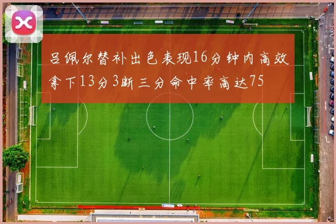 吕佩尔替补出色表现16分钟内高效拿下13分3断三分命中率高达75