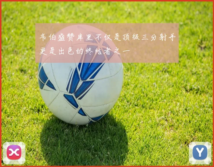 韦伯盛赞库里不仅是顶级三分射手更是出色的终结者之一