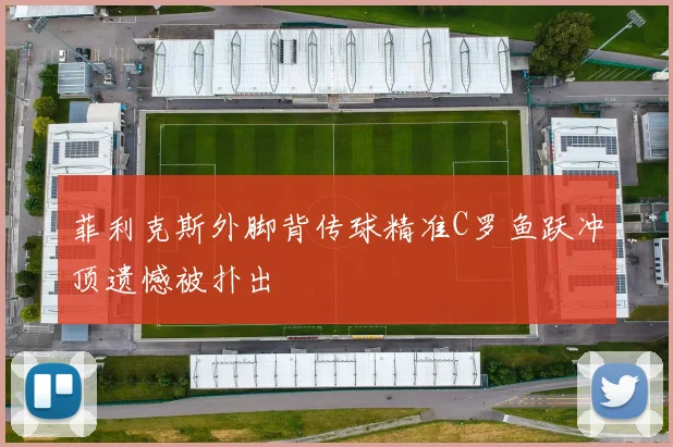 菲利克斯外脚背传球精准C罗鱼跃冲顶遗憾被扑出