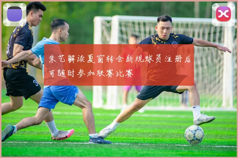 朱艺解读夏窗转会新规球员注册后可随时参加联赛比赛