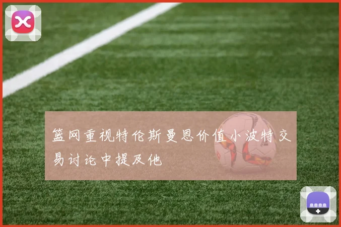 篮网重视特伦斯曼恩价值小波特交易讨论中提及他