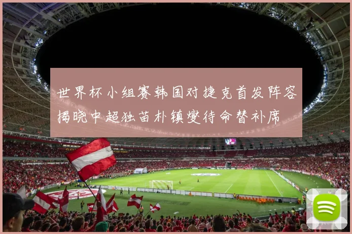 世界杯小组赛韩国对捷克首发阵容揭晓中超独苗朴镇燮待命替补席