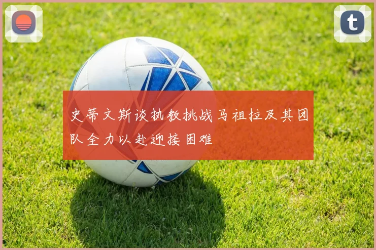 史蒂文斯谈执教挑战马祖拉及其团队全力以赴迎接困难